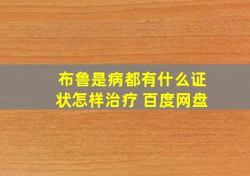 布鲁是病都有什么证状怎样治疗 百度网盘